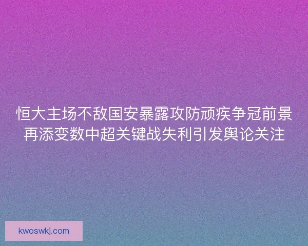 恒大主场不敌国安暴露攻防顽疾争冠前景再添变数中超关键战失利引发舆论关注