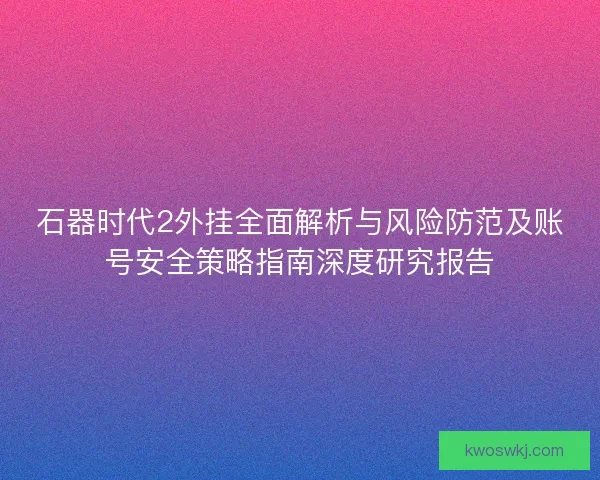 石器时代2外挂全面解析与风险防范及账号安全策略指南深度研究报告