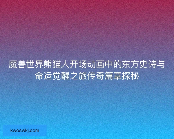 魔兽世界熊猫人开场动画中的东方史诗与命运觉醒之旅传奇篇章探秘
