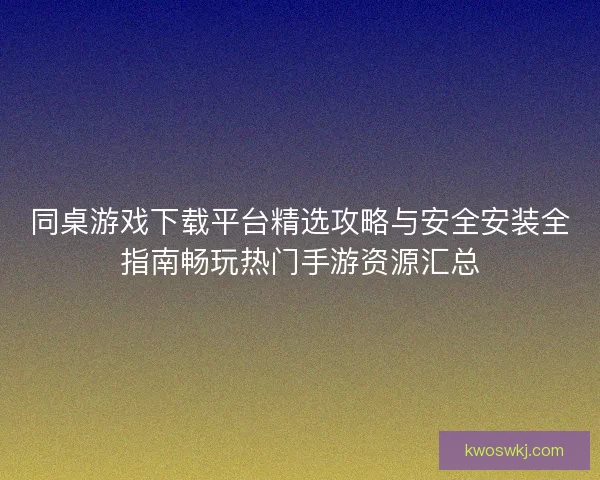 同桌游戏下载平台精选攻略与安全安装全指南畅玩热门手游资源汇总