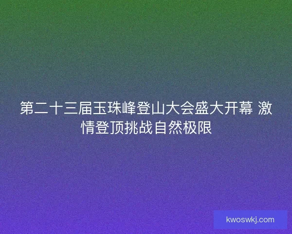 第二十三届玉珠峰登山大会盛大开幕 激情登顶挑战自然极限