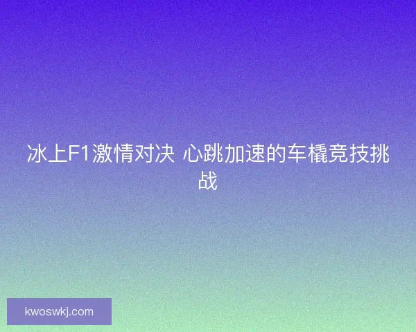 冰上F1激情对决 心跳加速的车橇竞技挑战